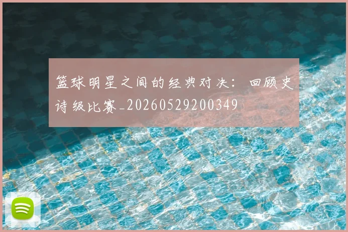 篮球明星之间的经典对决：回顾史诗级比赛_20260529200349