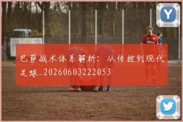 巴萨战术体系解析:从传控到现代足球_20260603222053