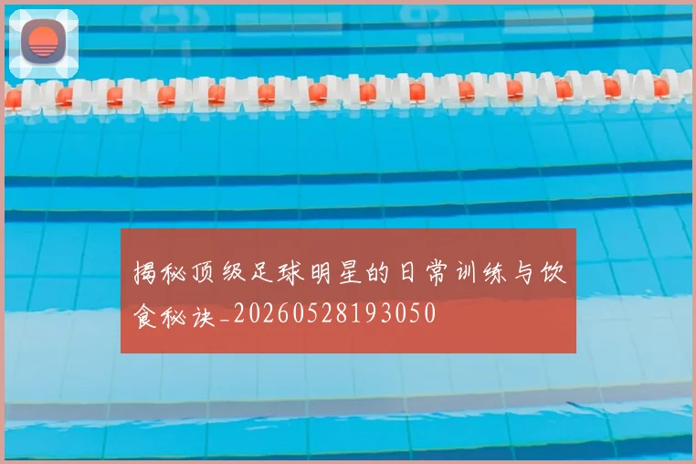 揭秘顶级足球明星的日常训练与饮食秘诀_20260528193050