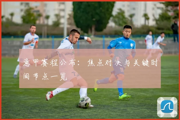 意甲赛程公布:焦点对决与关键时间节点一览