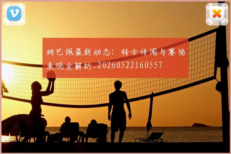 姆巴佩最新动态:转会传闻与赛场表现全解析_20260522160557