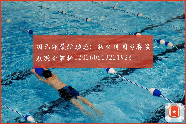 姆巴佩最新动态：转会传闻与赛场表现全解析_20260603221928
