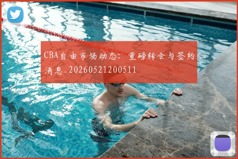 CBA自由市场动态：重磅转会与签约消息_20260521200511