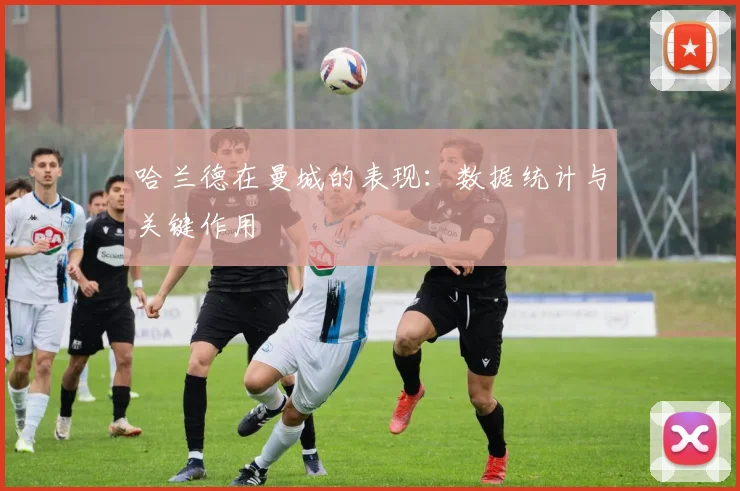 哈兰德在曼城的表现:数据统计与关键作用