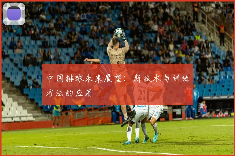 中国排球未来展望:新技术与训练方法的应用