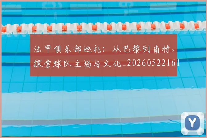 法甲俱乐部巡礼:从巴黎到南特,探索球队主场与文化_20260522161149