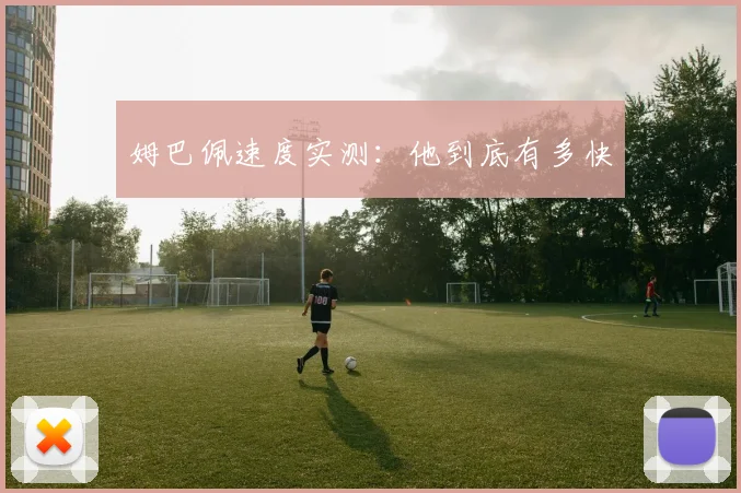 姆巴佩速度实测：他到底有多快
