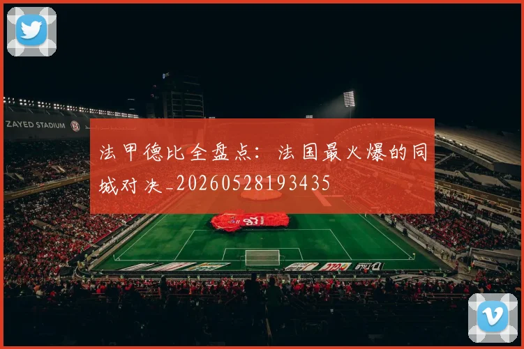 法甲德比全盘点:法国最火爆的同城对决_20260528193435