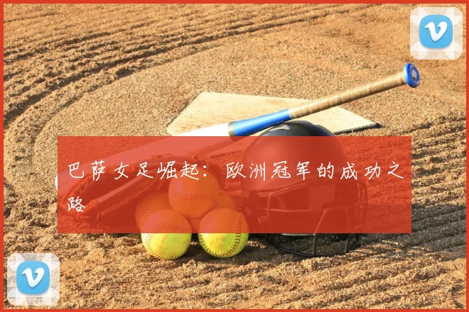 巴萨女足崛起:欧洲冠军的成功之路