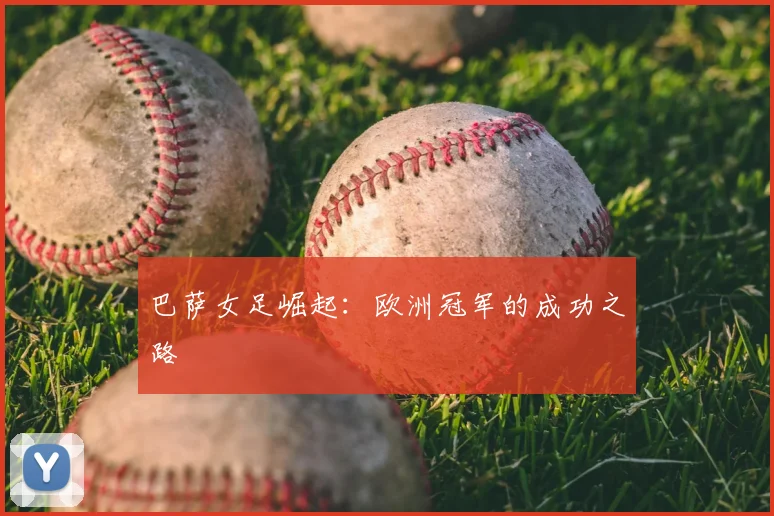 巴萨女足崛起：欧洲冠军的成功之路