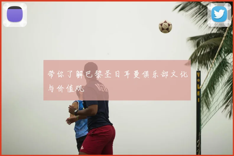 带你了解巴黎圣日耳曼俱乐部文化与价值观
