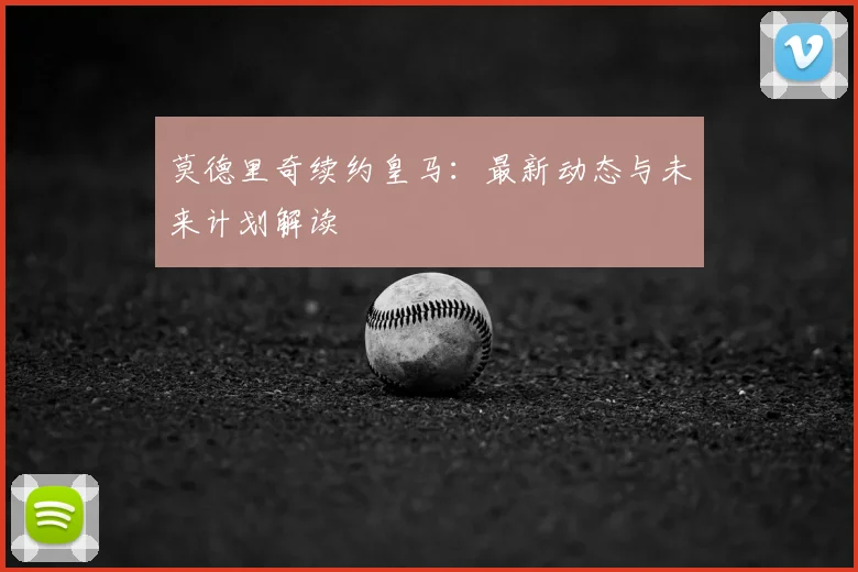 莫德里奇续约皇马:最新动态与未来计划解读