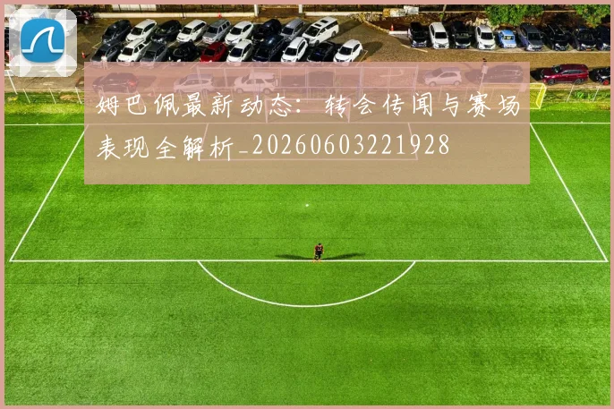 姆巴佩最新动态:转会传闻与赛场表现全解析_20260603221928