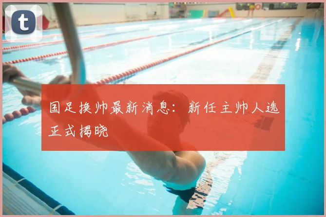 国足换帅最新消息：新任主帅人选正式揭晓