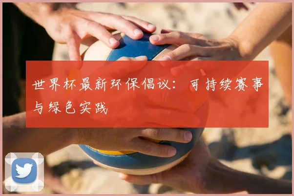 世界杯最新环保倡议：可持续赛事与绿色实践