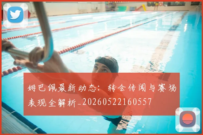 姆巴佩最新动态：转会传闻与赛场表现全解析_20260522160557