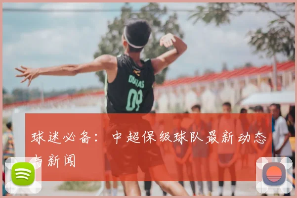 球迷必备:中超保级球队最新动态与新闻