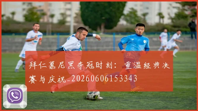 拜仁慕尼黑夺冠时刻：重温经典决赛与庆祝_20260606153343
