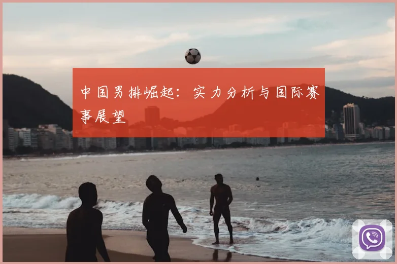中国男排崛起:实力分析与国际赛事展望