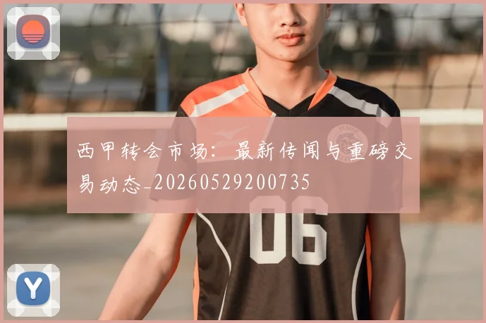 西甲转会市场：最新传闻与重磅交易动态_20260529200735