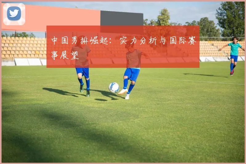 中国男排崛起：实力分析与国际赛事展望