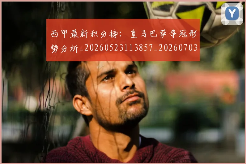 西甲最新积分榜：皇马巴萨争冠形势分析_20260523113857_20260703181859