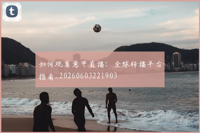 如何观看意甲直播:全球转播平台指南_20260603221903
