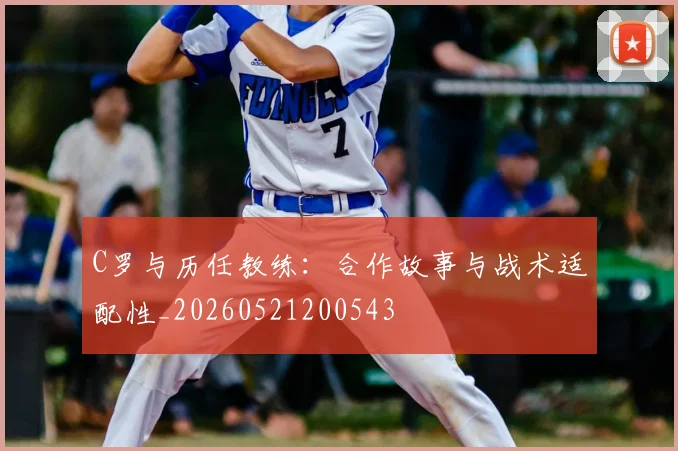 C罗与历任教练:合作故事与战术适配性_20260521200543