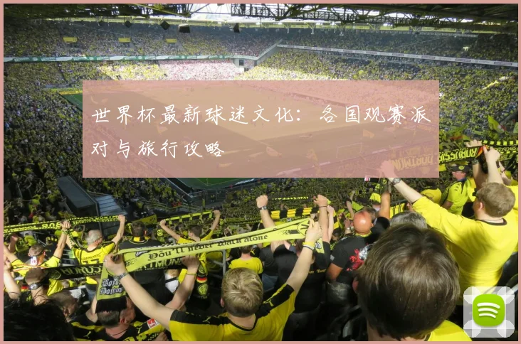 世界杯最新球迷文化:各国观赛派对与旅行攻略
