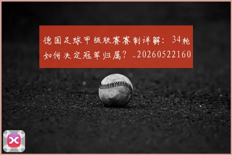 德国足球甲级联赛赛制详解：34轮如何决定冠军归属？_20260522160641