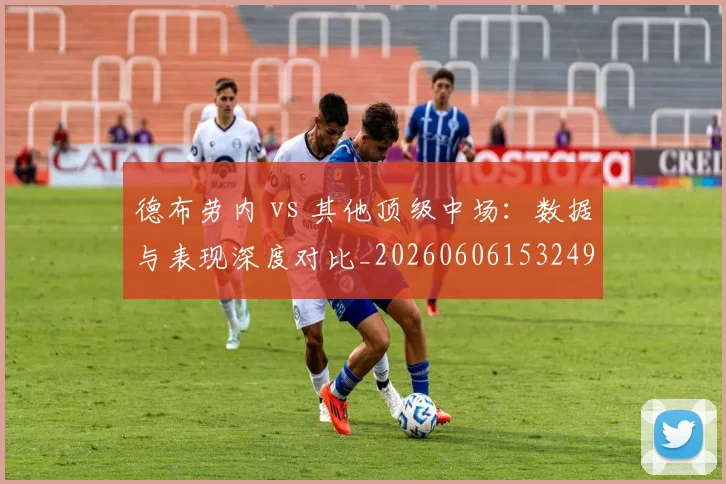 德布劳内 vs 其他顶级中场:数据与表现深度对比_20260606153249