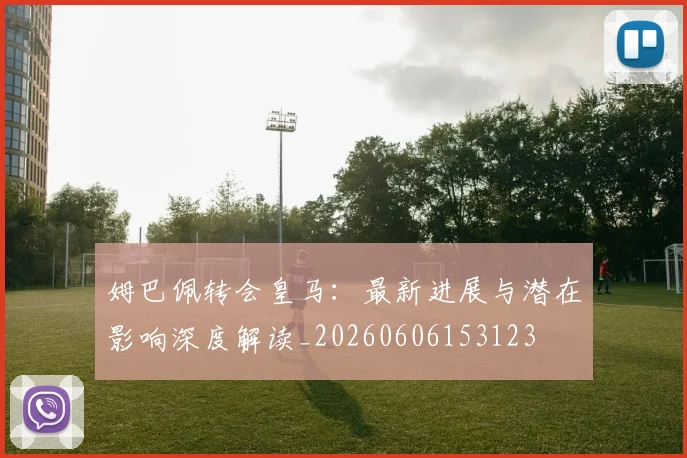 姆巴佩转会皇马：最新进展与潜在影响深度解读_20260606153123