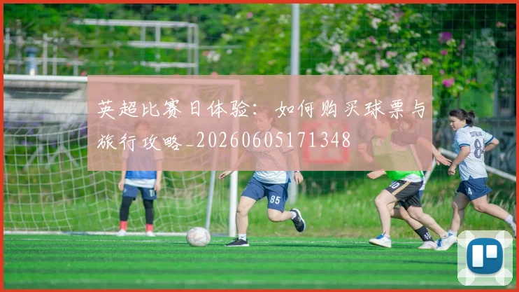 英超比赛日体验：如何购买球票与旅行攻略_20260605171348
