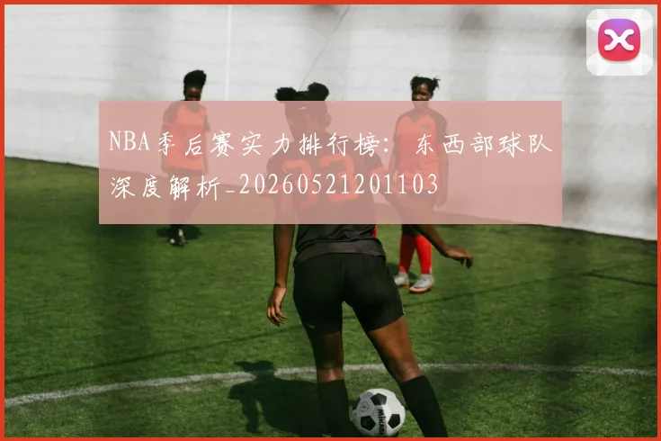NBA季后赛实力排行榜:东西部球队深度解析_20260521201103
