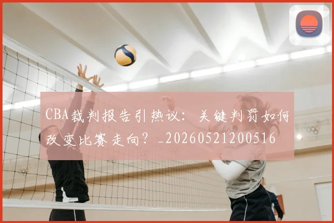 CBA裁判报告引热议：关键判罚如何改变比赛走向？_20260521200516