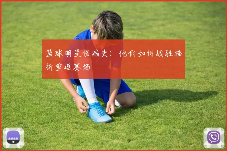 篮球明星伤病史:他们如何战胜挫折重返赛场
