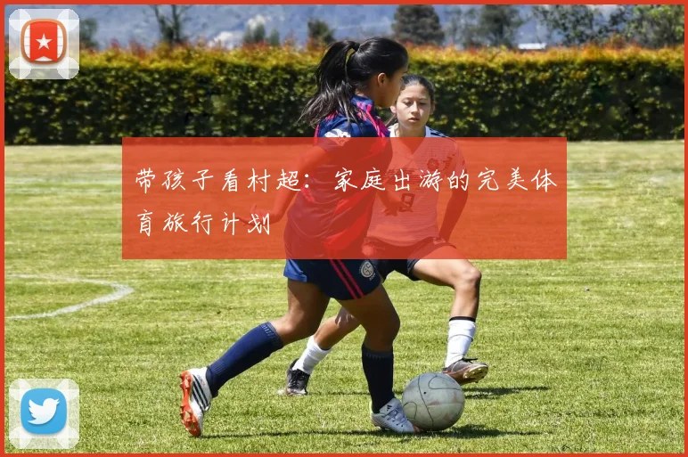 带孩子看村超:家庭出游的完美体育旅行计划