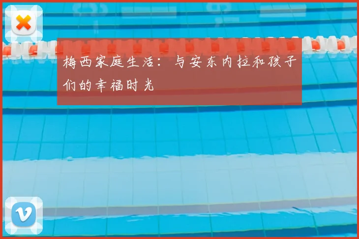 梅西家庭生活：与安东内拉和孩子们的幸福时光