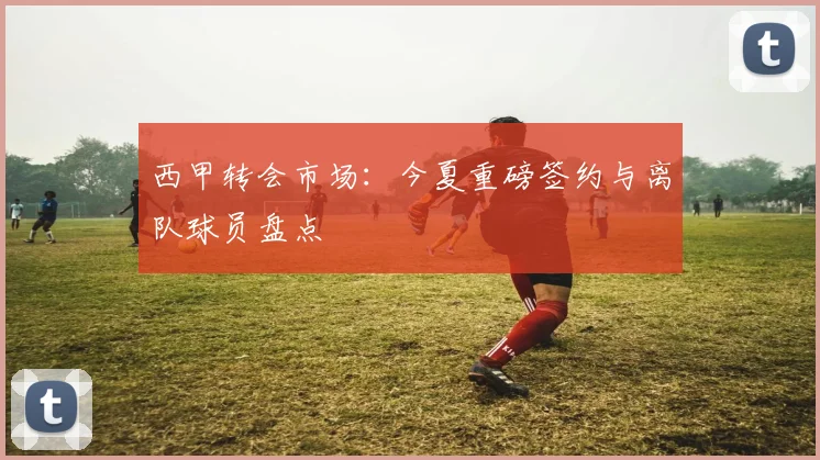 西甲转会市场:今夏重磅签约与离队球员盘点