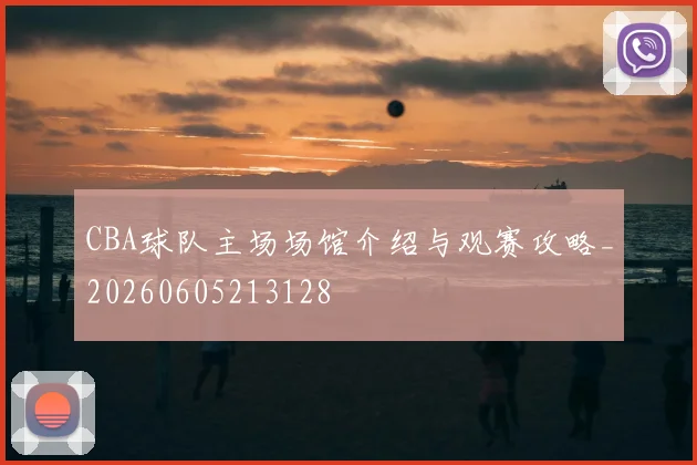 CBA球队主场场馆介绍与观赛攻略_20260605213128