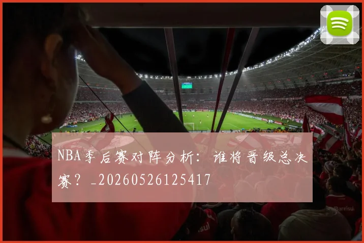 NBA季后赛对阵分析:谁将晋级总决赛?_20260526125417
