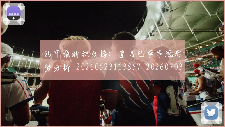 西甲最新积分榜:皇马巴萨争冠形势分析_20260523113857_20260703181859