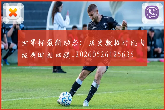 世界杯最新动态：历史数据对比与经典时刻回顾_20260526125635