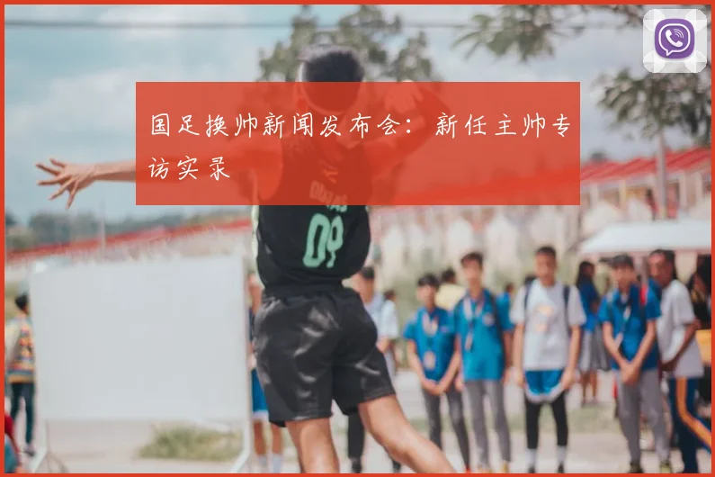 国足换帅新闻发布会:新任主帅专访实录