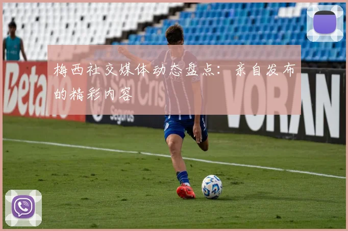 梅西社交媒体动态盘点:亲自发布的精彩内容