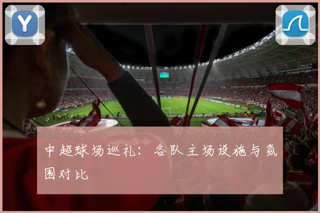 中超球场巡礼：各队主场设施与氛围对比