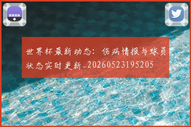 世界杯最新动态:伤病情报与球员状态实时更新_20260523195205