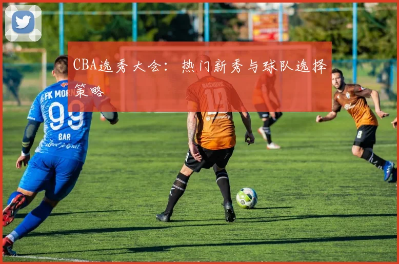 CBA选秀大会：热门新秀与球队选择策略