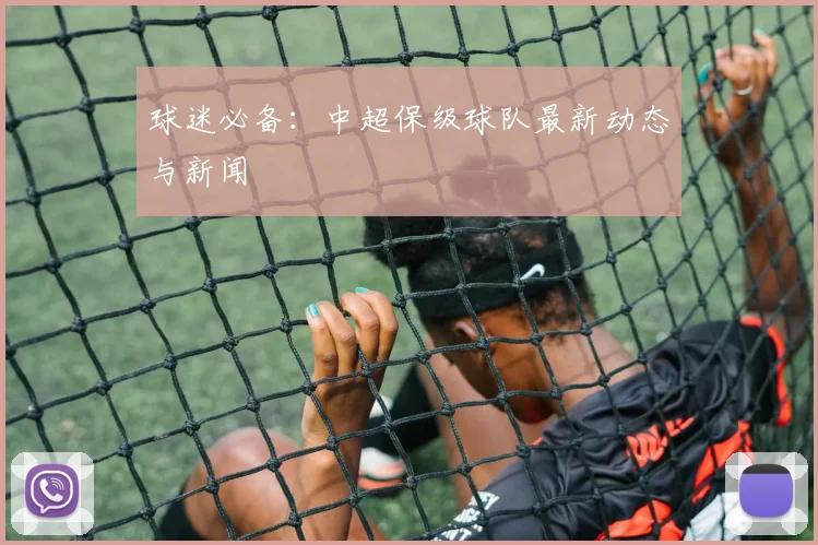 球迷必备：中超保级球队最新动态与新闻