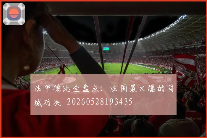 法甲德比全盘点：法国最火爆的同城对决_20260528193435